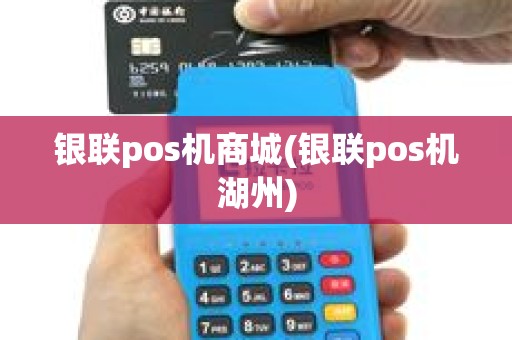 银联pos机商城(银联pos机湖州)