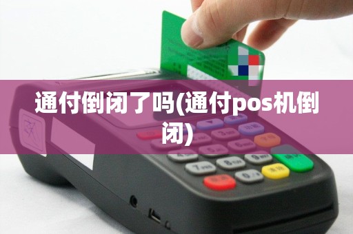 通付倒闭了吗(通付pos机倒闭)