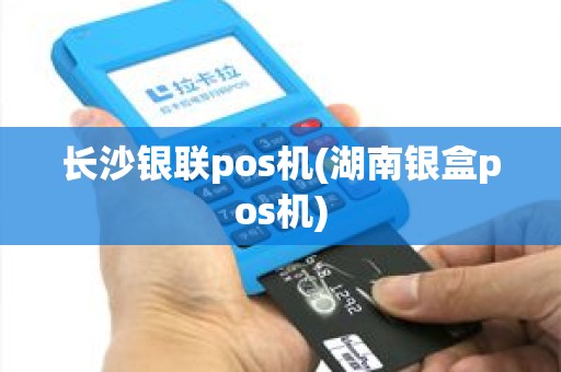 长沙银联pos机(湖南银盒pos机)