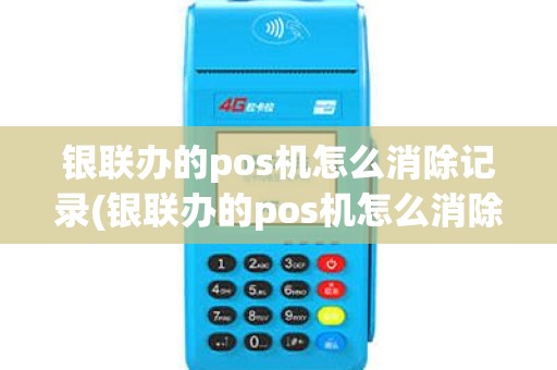 银联办的pos机怎么消除记录(银联办的pos机怎么消除)