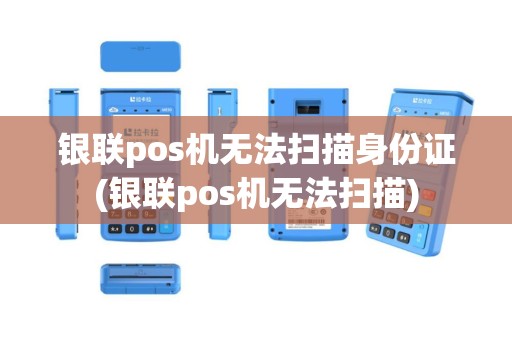 银联pos机无法扫描身份证(银联pos机无法扫描)