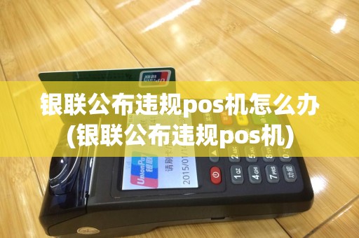 银联公布违规pos机怎么办(银联公布违规pos机)