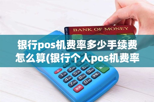银行pos机费率多少手续费怎么算(银行个人pos机费率是多少)