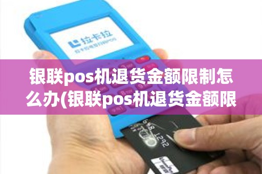 银联pos机退货金额限制怎么办(银联pos机退货金额限制)
