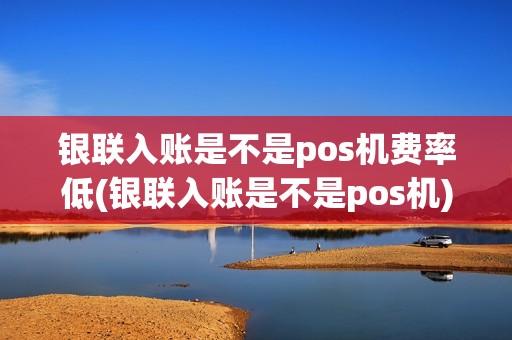 银联入账是不是pos机费率低(银联入账是不是pos机)