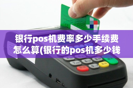 银行pos机费率多少手续费怎么算(银行的pos机多少钱一个)