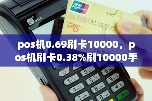 pos机0.69刷卡10000，pos机刷卡0.38%刷10000手续费多少？
