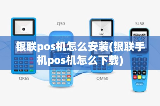 银联pos机怎么安装(银联手机pos机怎么下载)