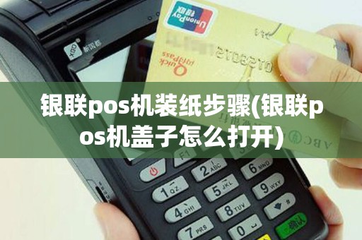 银联pos机装纸步骤(银联pos机盖子怎么打开)