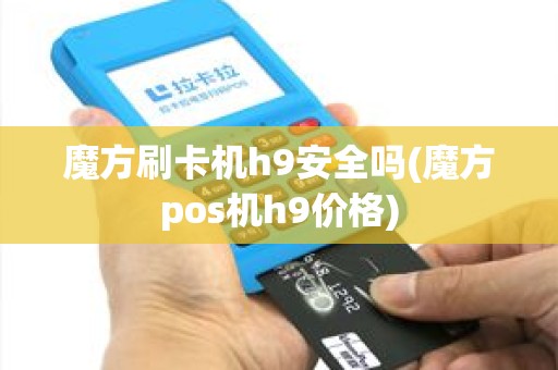 魔方刷卡机h9安全吗(魔方pos机h9价格)