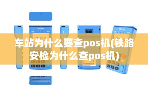 车站为什么要查pos机(铁路安检为什么查pos机)