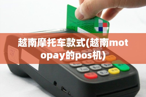 越南摩托车款式(越南motopay的pos机)