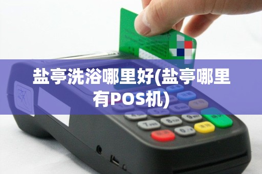 盐亭洗浴哪里好(盐亭哪里有POS机)