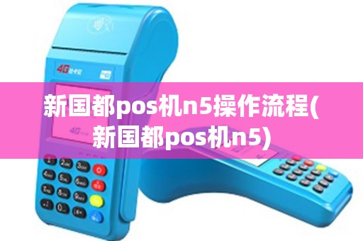 新国都pos机n5操作流程(新国都pos机n5)