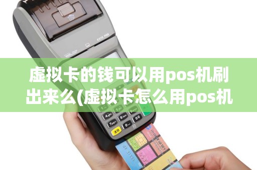 虚拟卡的钱可以用pos机刷出来么(虚拟卡怎么用pos机刷)