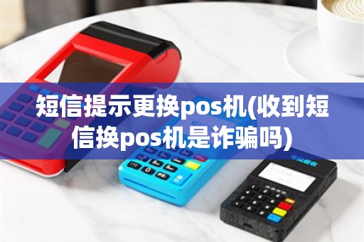 短信提示更换pos机(收到短信换pos机是诈骗吗)