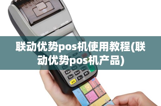 联动优势pos机使用教程(联动优势pos机产品)