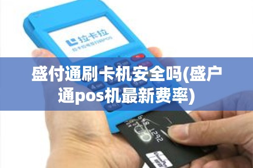 盛付通刷卡机安全吗(盛户通pos机最新费率)