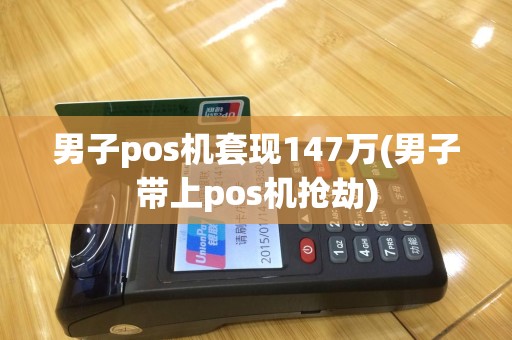 男子pos机套现147万(男子带上pos机抢劫)