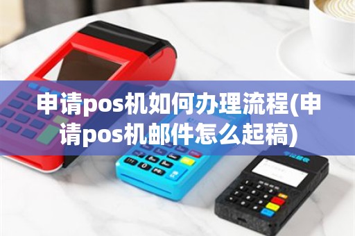 申请pos机如何办理流程(申请pos机邮件怎么起稿)