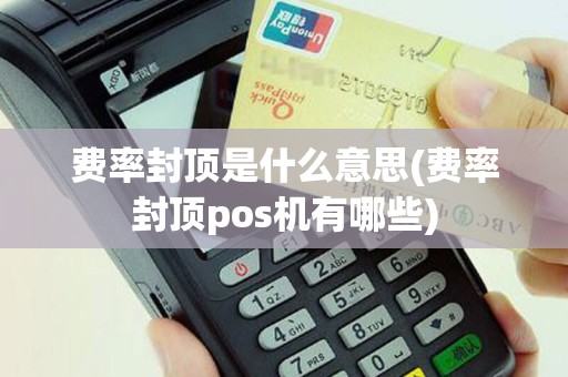 费率封顶是什么意思(费率封顶pos机有哪些)