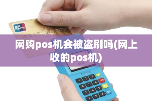 网购pos机会被盗刷吗(网上收的pos机)