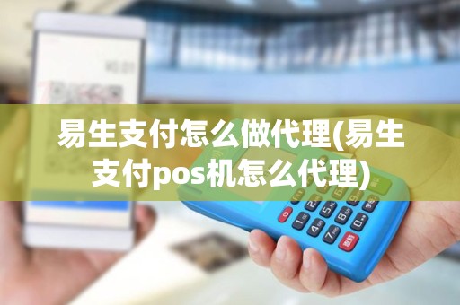 易生支付怎么做代理(易生支付pos机怎么代理)