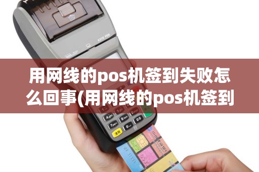 用网线的pos机签到失败怎么回事(用网线的pos机签到失败)