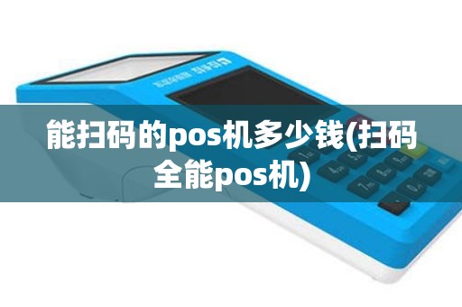 能扫码的pos机多少钱(扫码全能pos机)