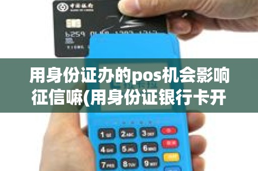 用身份证办的pos机会影响征信嘛(用身份证银行卡开pos机)