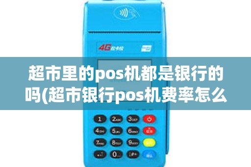 超市里的pos机都是银行的吗(超市银行pos机费率怎么算)
