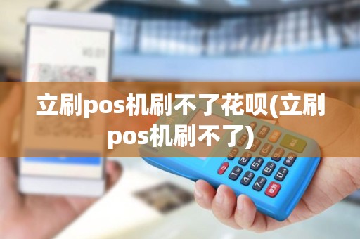 立刷pos机刷不了花呗(立刷pos机刷不了)