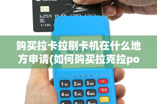 购买拉卡拉刷卡机在什么地方申请(如何购买拉克拉pos机)