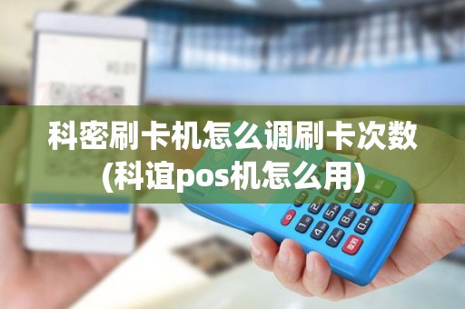 科密刷卡机怎么调刷卡次数(科谊pos机怎么用)