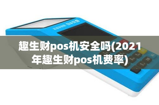 趣生财pos机安全吗(2021年趣生财pos机费率)