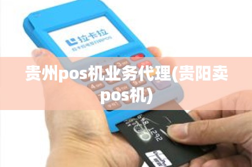 贵州pos机业务代理(贵阳卖pos机)
