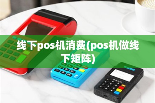 线下pos机消费(pos机做线下矩阵)