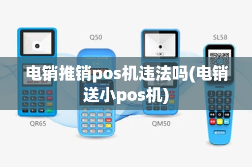电销推销pos机违法吗(电销送小pos机)
