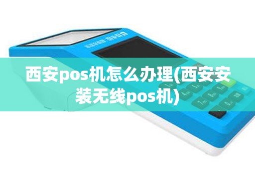 西安pos机怎么办理(西安安装无线pos机)