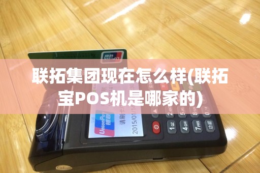 联拓集团现在怎么样(联拓宝POS机是哪家的)