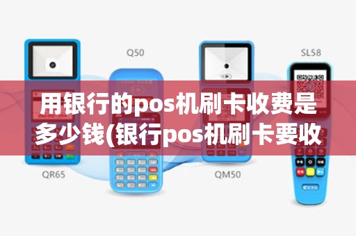 用银行的pos机刷卡收费是多少钱(银行pos机刷卡要收费吗)
