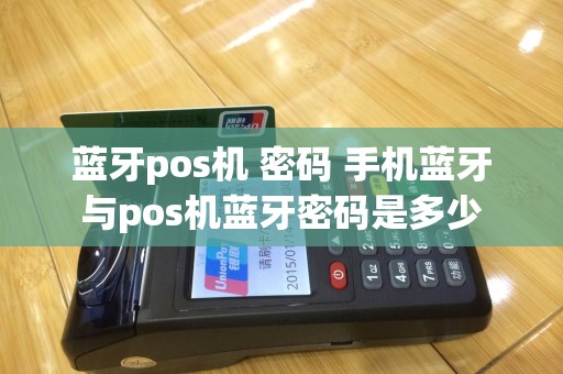 蓝牙pos机 密码 手机蓝牙与pos机蓝牙密码是多少