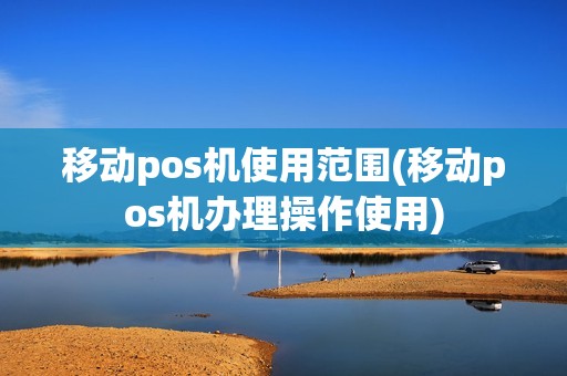 移动pos机使用范围(移动pos机办理操作使用)