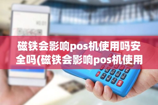 磁铁会影响pos机使用吗安全吗(磁铁会影响pos机使用吗)