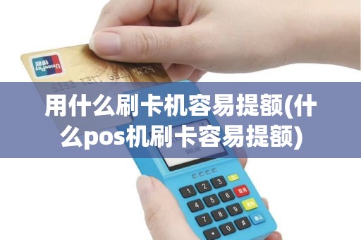 用什么刷卡机容易提额(什么pos机刷卡容易提额)