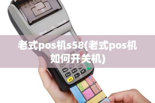 老式pos机s58(老式pos机如何开关机)