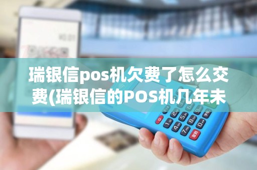 瑞银信pos机欠费了怎么交费(瑞银信的POS机几年未用)