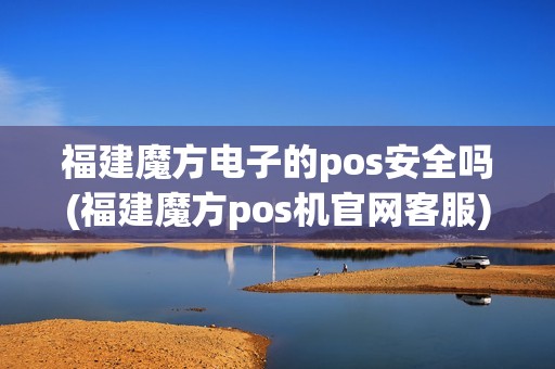 福建魔方电子的pos安全吗(福建魔方pos机官网客服)