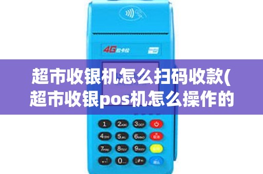 超市收银机怎么扫码收款(超市收银pos机怎么操作的)