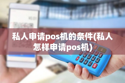 私人申请pos机的条件(私人怎样申请pos机)